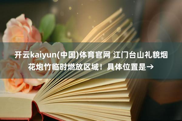 开云kaiyun(中国)体育官网 江门台山礼貌烟花炮竹临时燃放区域！具体位置是→