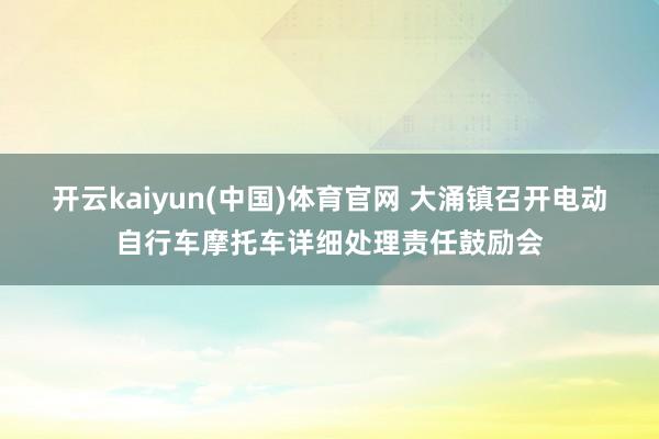 开云kaiyun(中国)体育官网 大涌镇召开电动自行车摩托车详细处理责任鼓励会