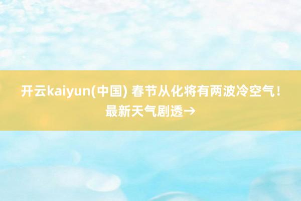 开云kaiyun(中国) 春节从化将有两波冷空气！最新天气剧透→