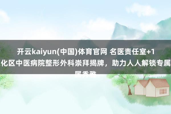 开云kaiyun(中国)体育官网 名医责任室+1！从化区中医病院整形外科崇拜揭牌，助力人人解锁专属秀雅