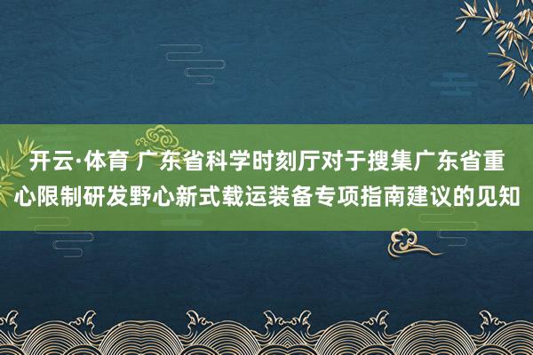 开云·体育 广东省科学时刻厅对于搜集广东省重心限制研发野心新式载运装备专项指南建议的见知