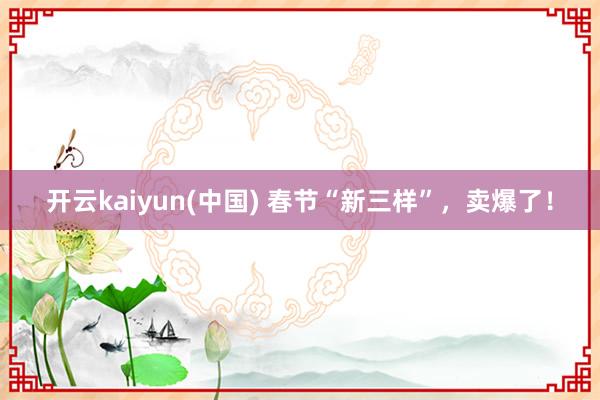 开云kaiyun(中国) 春节“新三样”，卖爆了！