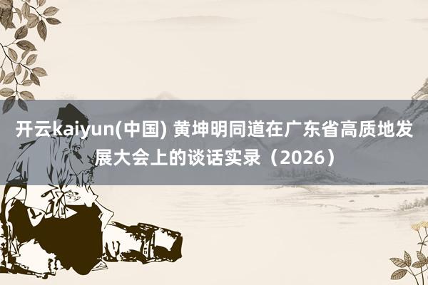 开云kaiyun(中国) 黄坤明同道在广东省高质地发展大会上的谈话实录（2026）