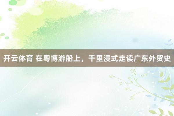 开云体育 在粤博游船上，千里浸式走读广东外贸史