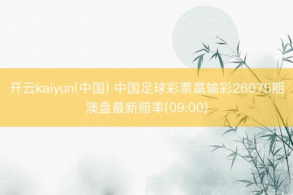 开云kaiyun(中国) 中国足球彩票赢输彩26075期澳盘最新赔率(09:00)