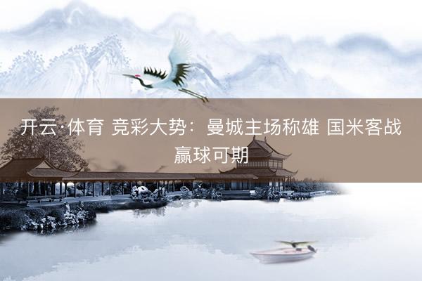 开云·体育 竞彩大势：曼城主场称雄 国米客战赢球可期