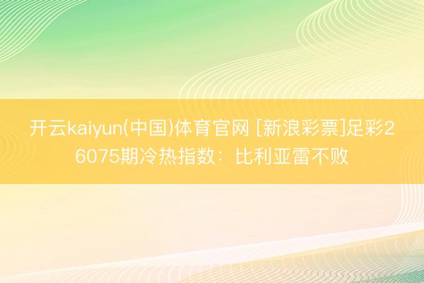 开云kaiyun(中国)体育官网 [新浪彩票]足彩26075期冷热指数：比利亚雷不败