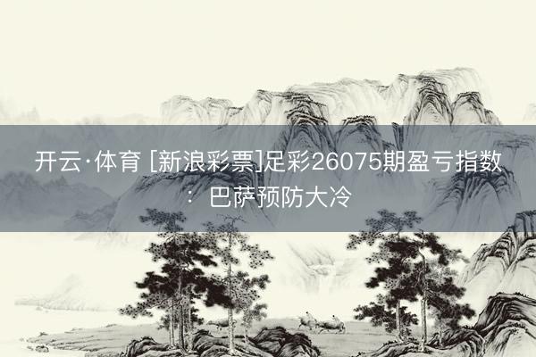 开云·体育 [新浪彩票]足彩26075期盈亏指数：巴萨预防大冷