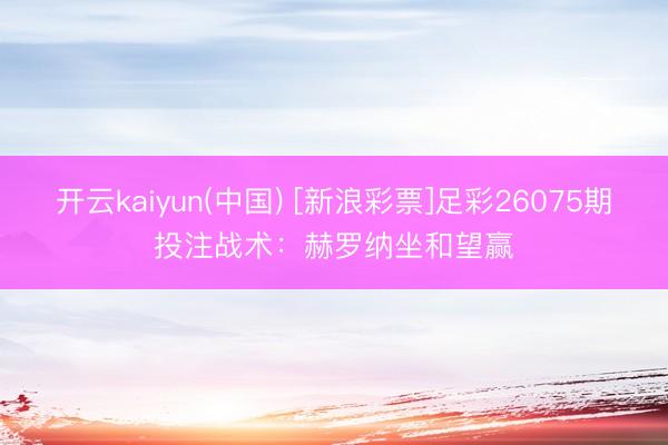 开云kaiyun(中国) [新浪彩票]足彩26075期投注战术：赫罗纳坐和望赢