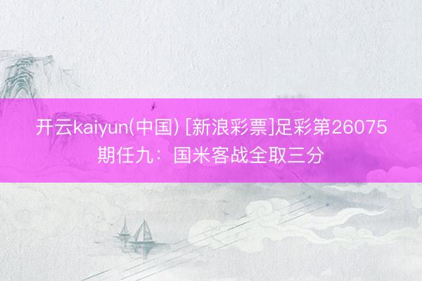 开云kaiyun(中国) [新浪彩票]足彩第26075期任九：国米客战全取三分