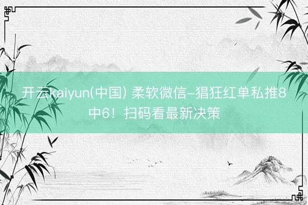 开云kaiyun(中国) 柔软微信-猖狂红单私推8中6！扫码看最新决策