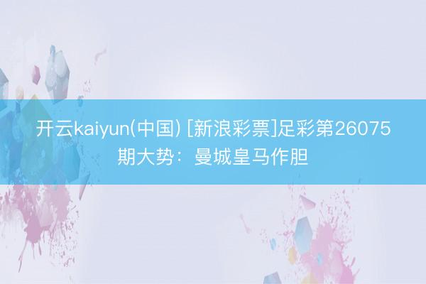 开云kaiyun(中国) [新浪彩票]足彩第26075期大势：曼城皇马作胆