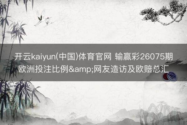 开云kaiyun(中国)体育官网 输赢彩26075期欧洲投注比例&网友造访及欧赔总汇