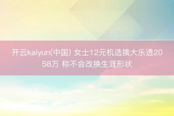 开云kaiyun(中国) 女士12元机选擒大乐透2058万 称不会改换生涯形状