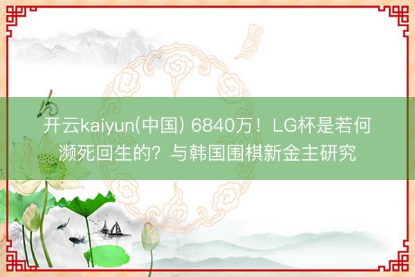 开云kaiyun(中国) 6840万！LG杯是若何濒死回生的？与韩国围棋新金主研究