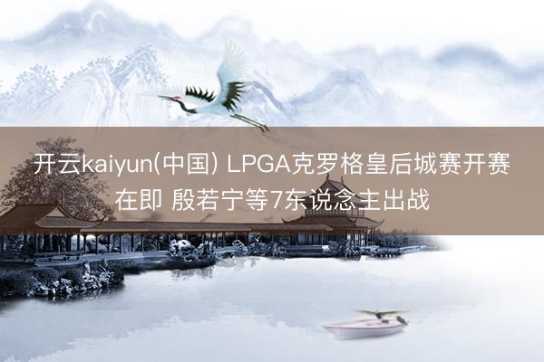 开云kaiyun(中国) LPGA克罗格皇后城赛开赛在即 殷若宁等7东说念主出战