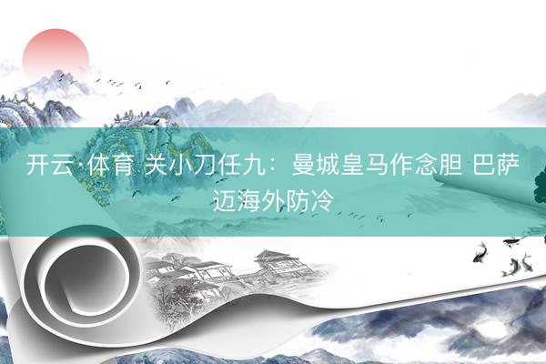 开云·体育 关小刀任九：曼城皇马作念胆 巴萨迈海外防冷