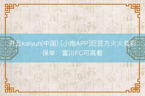 开云kaiyun(中国) [小炮APP]巨匠方火火竞彩保举：富川FC可高看