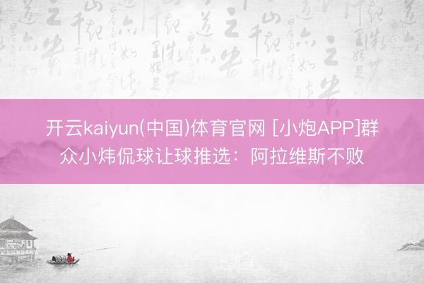 开云kaiyun(中国)体育官网 [小炮APP]群众小炜侃球让球推选：阿拉维斯不败
