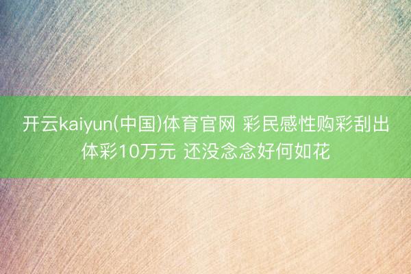 开云kaiyun(中国)体育官网 彩民感性购彩刮出体彩10万元 还没念念好何如花