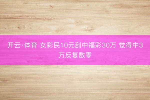 开云·体育 女彩民10元刮中福彩30万 觉得中3万反复数零