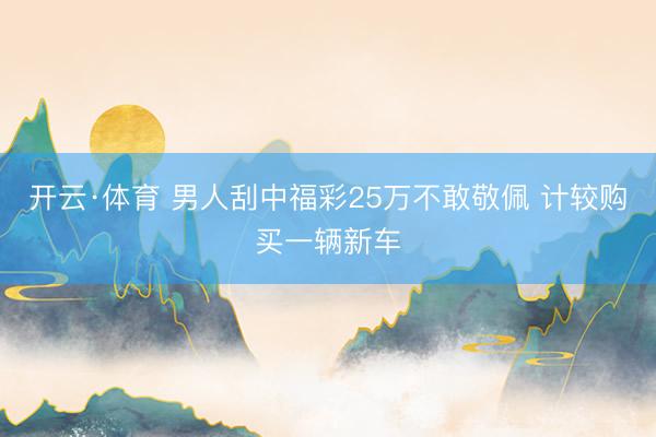 开云·体育 男人刮中福彩25万不敢敬佩 计较购买一辆新车