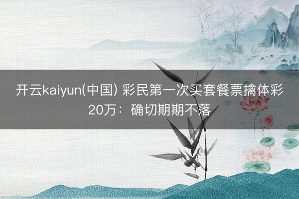 开云kaiyun(中国) 彩民第一次买套餐票擒体彩20万：确切期期不落