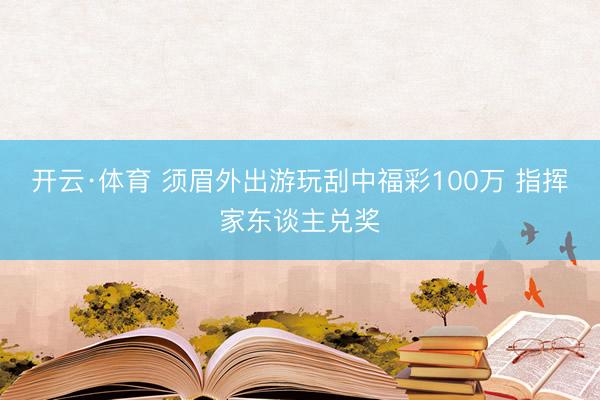 开云·体育 须眉外出游玩刮中福彩100万 指挥家东谈主兑奖