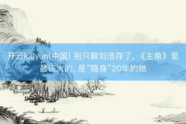 开云kaiyun(中国) 别只聊刘浩存了， 《主角》里最该火的， 是“隐身”20年的她