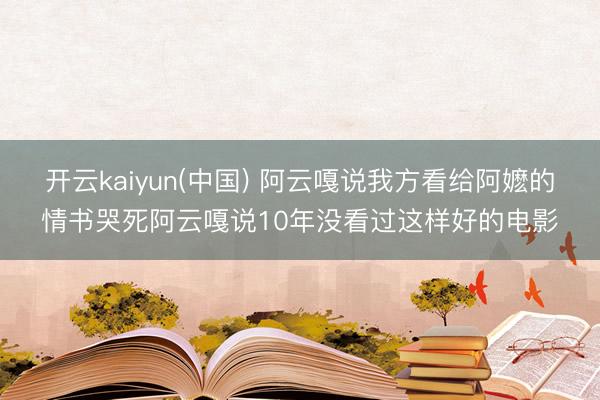 开云kaiyun(中国) 阿云嘎说我方看给阿嬷的情书哭死阿云嘎说10年没看过这样好的电影