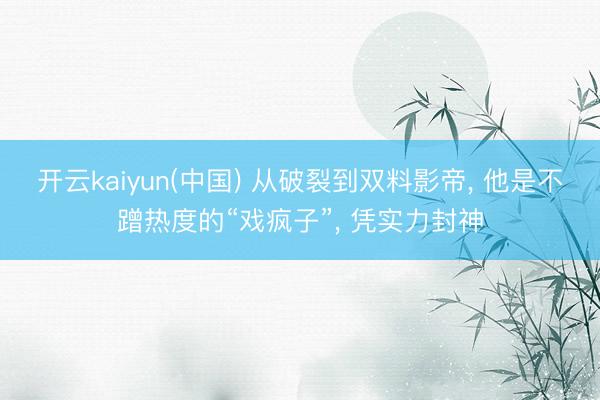 开云kaiyun(中国) 从破裂到双料影帝， 他是不蹭热度的“戏疯子”， 凭实力封神