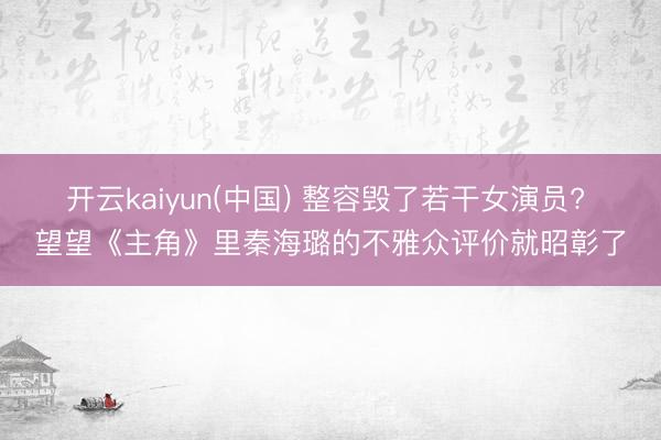 开云kaiyun(中国) 整容毁了若干女演员? 望望《主角》里秦海璐的不雅众评价就昭彰了