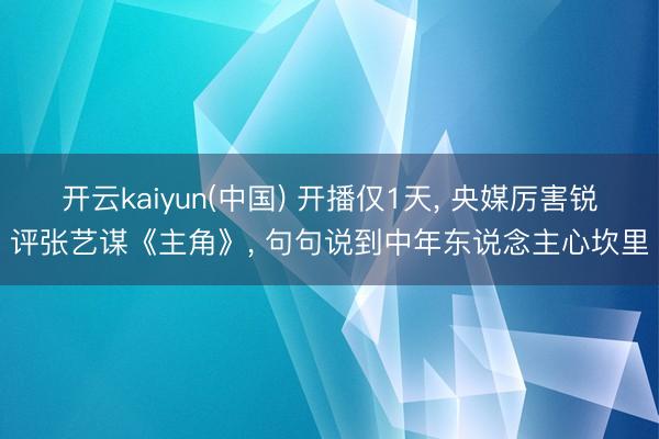 开云kaiyun(中国) 开播仅1天， 央媒厉害锐评张艺谋《主角》， 句句说到中年东说念主心坎里