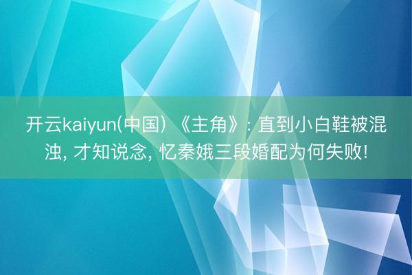 开云kaiyun(中国) 《主角》: 直到小白鞋被混浊， 才知说念， 忆秦娥三段婚配为何失败!