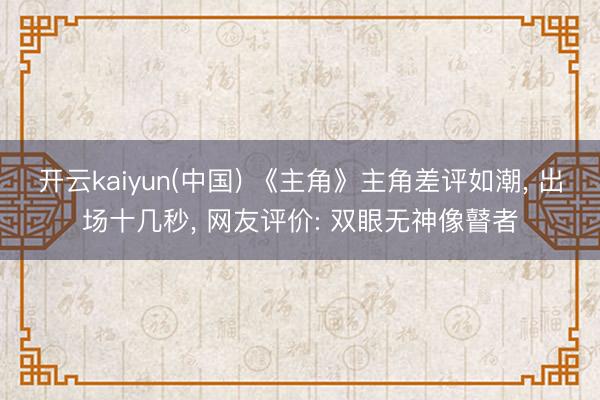 开云kaiyun(中国) 《主角》主角差评如潮, 出场十几秒, 网友评价: 双眼无神像瞽者