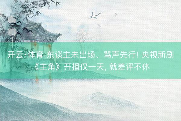 开云·体育 东谈主未出场、骂声先行! 央视新剧《主角》开播仅一天， 就差评不休