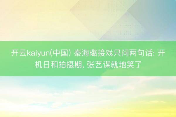 开云kaiyun(中国) 秦海璐接戏只问两句话: 开机日和拍摄期， 张艺谋就地笑了