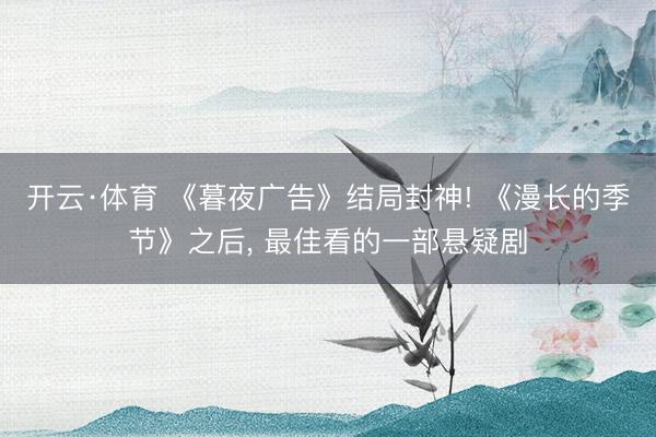 开云·体育 《暮夜广告》结局封神! 《漫长的季节》之后， 最佳看的一部悬疑剧