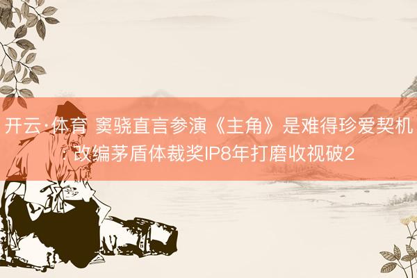 开云·体育 窦骁直言参演《主角》是难得珍爱契机: 改编茅盾体裁奖IP8年打磨收视破2