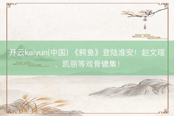开云kaiyun(中国) 《鳄鱼》登陆淮安！赵文瑄、凯丽等戏骨辘集！