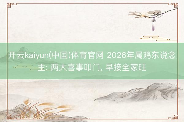 开云kaiyun(中国)体育官网 2026年属鸡东说念主: 两大喜事叩门， 早接全家旺