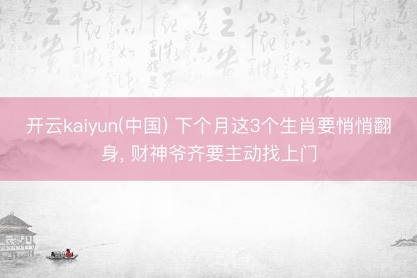 开云kaiyun(中国) 下个月这3个生肖要悄悄翻身， 财神爷齐要主动找上门