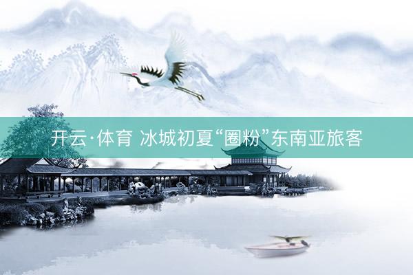 开云·体育 冰城初夏“圈粉”东南亚旅客
