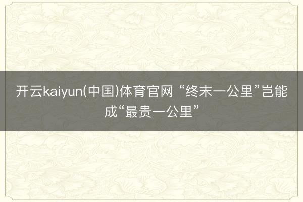 开云kaiyun(中国)体育官网 “终末一公里”岂能成“最贵一公里”