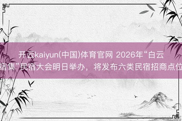 开云kaiyun(中国)体育官网 2026年“白云宿集”民宿大会明日举办，将发布六类民宿招商点位