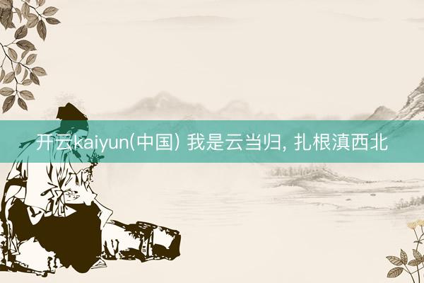 开云kaiyun(中国) 我是云当归， 扎根滇西北
