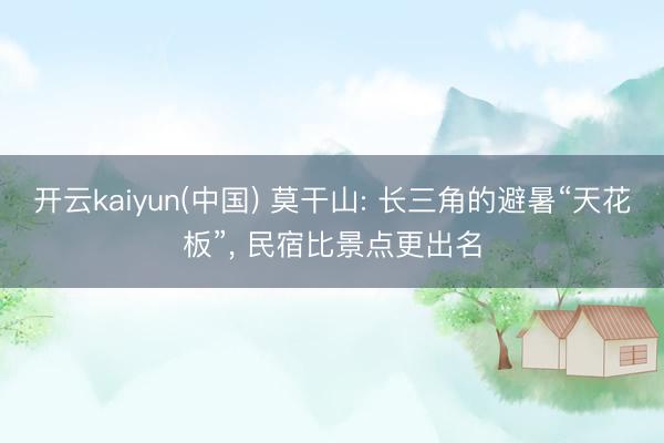 开云kaiyun(中国) 莫干山: 长三角的避暑“天花板”， 民宿比景点更出名