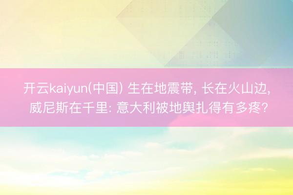 开云kaiyun(中国) 生在地震带， 长在火山边， 威尼斯在千里: 意大利被地舆扎得有多疼?