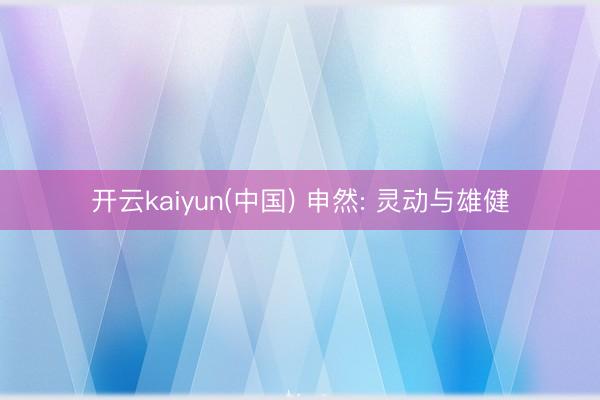 开云kaiyun(中国) 申然: 灵动与雄健