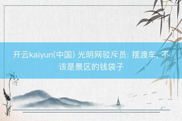开云kaiyun(中国) 光明网驳斥员: 摆渡车， 不该是景区的钱袋子